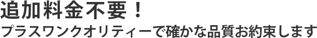 追加料金不要！プラスワンクオリティーで確かな品質お約束します